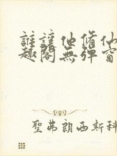 谁让他修仙的笔趣阁无弹窗