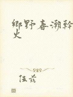 乡野春潮干柴烈火