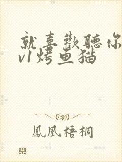 就喜欢听你叫1v1烤鱼猫