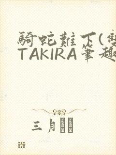 骑蛇难下(双)TAKIRA笔趣阁