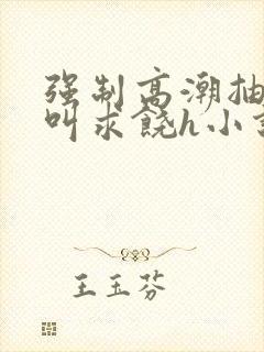 强制高潮抽搐哭叫求饶h小说