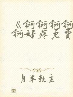 《锕锕锕锕锕锕锕好疼免费视频》