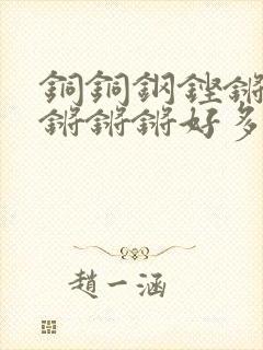 铜铜钢铿锵锵锵锵锵锵好多少阅读