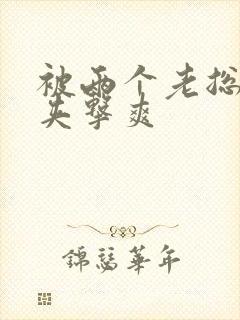 被两个老总前后夹击爽