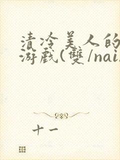 清冷美人的神奇游戏(双/nai)