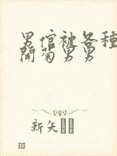 男倌被各种玉势开菊男男