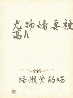 尤物娇妻被np高h