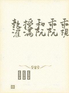 教授和乖乖女H灌满阮阮视频