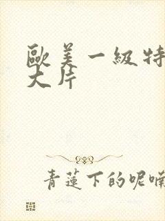 欧美一级特黄a大片