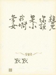 爹我是你亲生闺女啊小说免费阅读