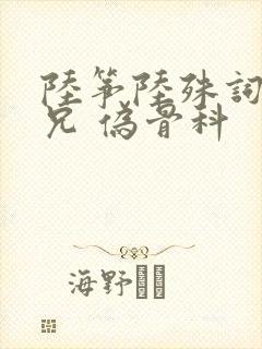 陆筝陆殊词 养兄 伪骨科