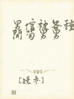 男倌被各种玉势开菊男男