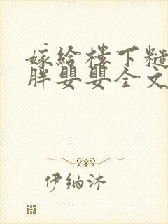 嫁给楼下糙汉后胖婴婴全文免费阅读