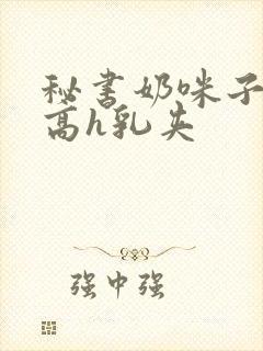 秘书奶咪子真大高h乳夹