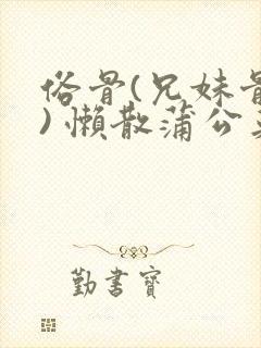 俗骨(兄妹骨科) 懒散蒲公英结局