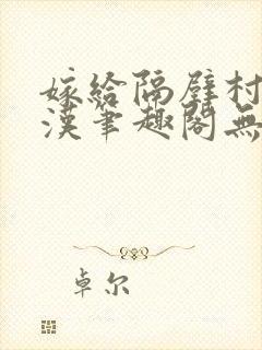 嫁给隔壁村的糙汉笔趣阁无弹窗