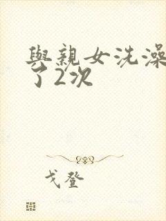 与亲女洗澡时伦了2次