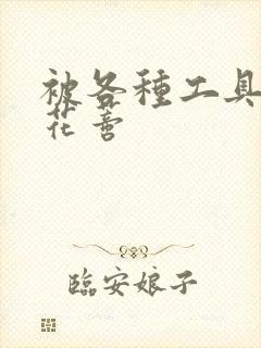 被各种工具调教花蒂