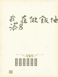 我在做饭他在下添8