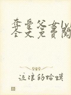 夺爱父女1v1全文免费阅读