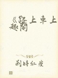 《路上车上》笔趣阁