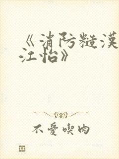 《消防糙汉vs江怡》