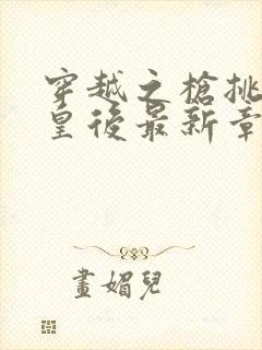 穿越之枪挑长孙皇后最新章节