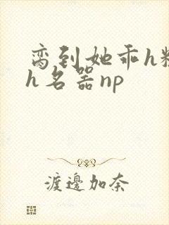 脔到她乖h粗话h名器np