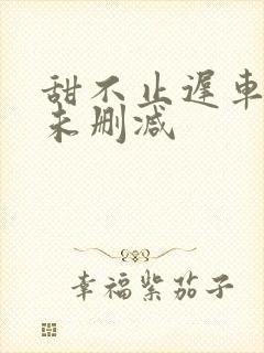 甜不止迟车浴室未删减