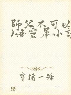 师父不可以(限)洛灵犀小说笔趣阁