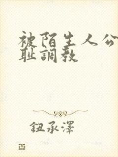 被陌生人公开羞耻调教