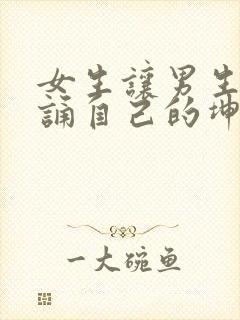 女生让男生随便诵自己的坤坤