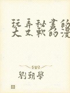 玩弄秘书的奶又大又软的漫画