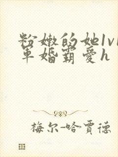 粉嫩的她1v1军婚霸爱h