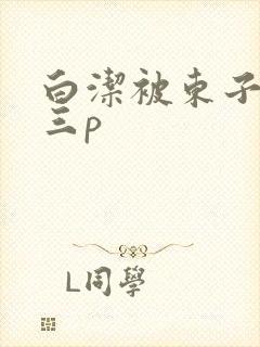 白洁被东子老二三p