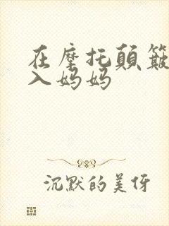 在摩托颠簸中进入妈妈