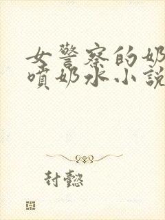 女警察的奶头又喷奶水小说