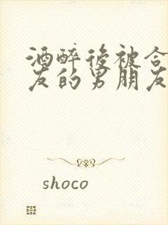 酒醉后被合租室友的男朋友睡了