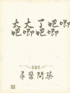 太大了吧唧吧唧吧唧吧唧