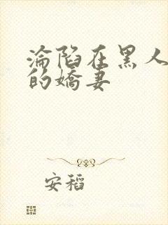 沦陷在黑人胯下的娇妻