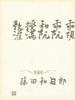 教授和乖乖女H灌满阮阮视频