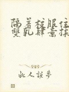 隔着校服住她的双乳肆意揉