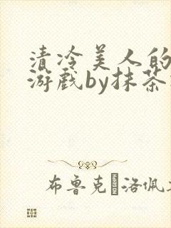 清冷美人的神奇游戏by抹茶冰沙txt