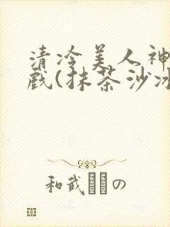 清冷美人神奇游戏(抹茶沙冰)