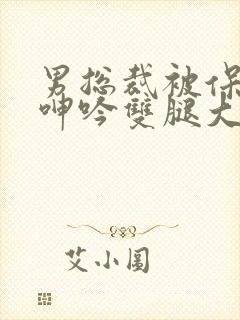 男总裁被保镖c呻吟双腿大张bl