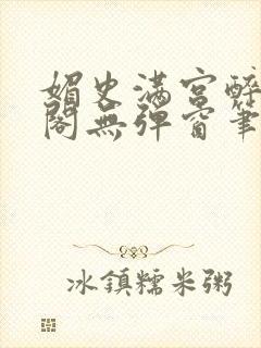 媚史满宫醉笔趣阁无弹窗笔