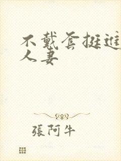 不戴套挺进朋友人妻