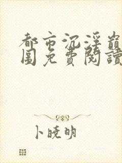 都市沉浮巅峰宏图免费阅读全文小说