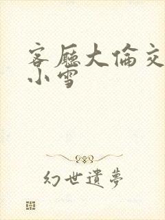 客厅大伦交侩h小雪