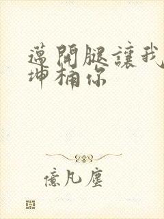 迈开腿让我的坤坤桶你